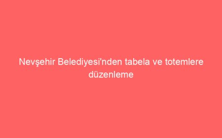 Nevşehir Belediyesi’nden tabela ve totemlere düzenleme