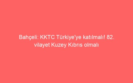 Bahçeli: KKTC Türkiye’ye katılmalı! 82. vilayet Kuzey Kıbrıs olmalı