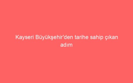Kayseri Büyükşehir’den tarihe sahip çıkan adım