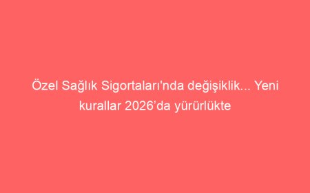 Özel Sağlık Sigortaları’nda değişiklik… Yeni kurallar 2026’da yürürlükte