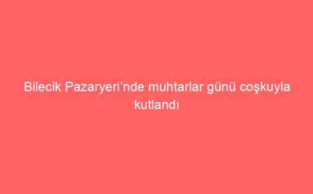 Bilecik Pazaryeri’nde muhtarlar günü coşkuyla kutlandı