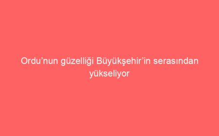 Ordu’nun güzelliği Büyükşehir’in serasından yükseliyor