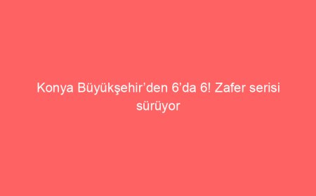 Konya Büyükşehir’den 6’da 6! Zafer serisi sürüyor