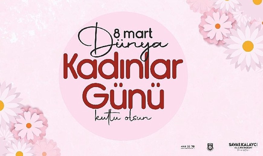 Belediye Başkanı Savaş Kalaycı’nın 8 Mart Dünya Kadınlar Günü Mesajı